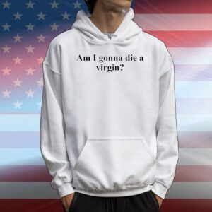 Am I gonna die a virgin T-Shirt