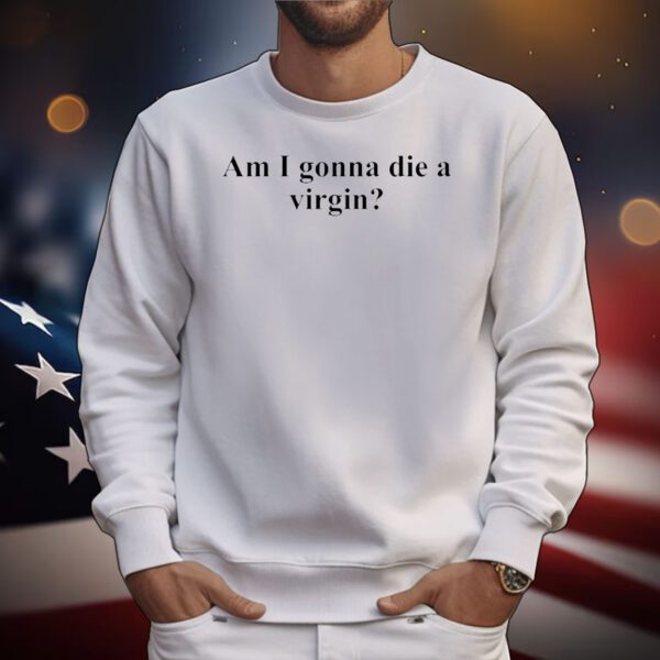 Am I gonna die a virgin T-Shirt