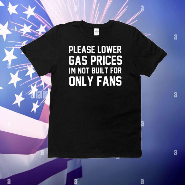 Please lower gas prices I’m not built for only fans T-Shirt