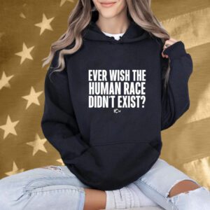 Ever Wish The Human Race Didn’t Exist T-Shirt