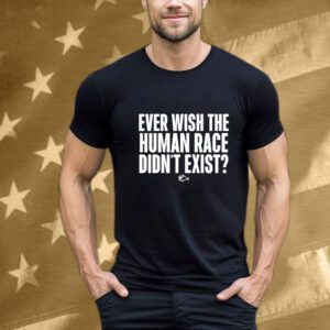 Ever Wish The Human Race Didn’t Exist T-Shirt