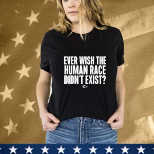 Ever Wish The Human Race Didn’t Exist T-Shirt