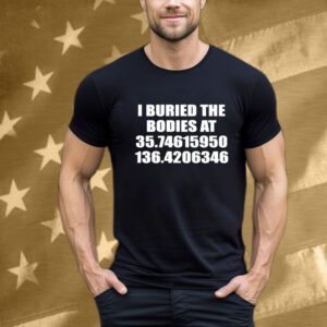 I Buried The Bodies At 35.74615950 136.4206346 T-Shirt