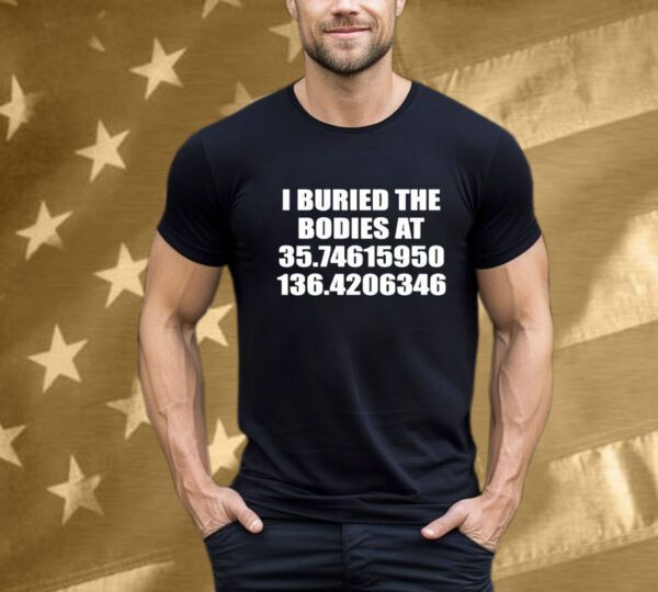 I Buried The Bodies At 35.74615950 136.4206346 T-Shirt