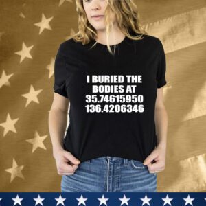 I Buried The Bodies At 35.74615950 136.4206346 T-Shirt