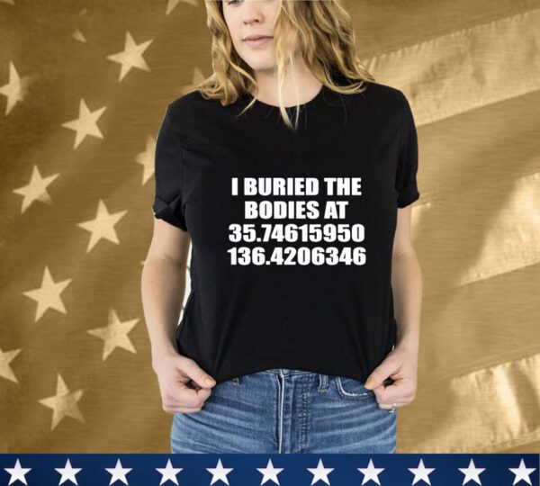 I Buried The Bodies At 35.74615950 136.4206346 T-Shirt