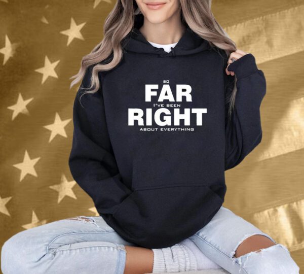 So Far Right I’ve Been About Everything T-Shirt