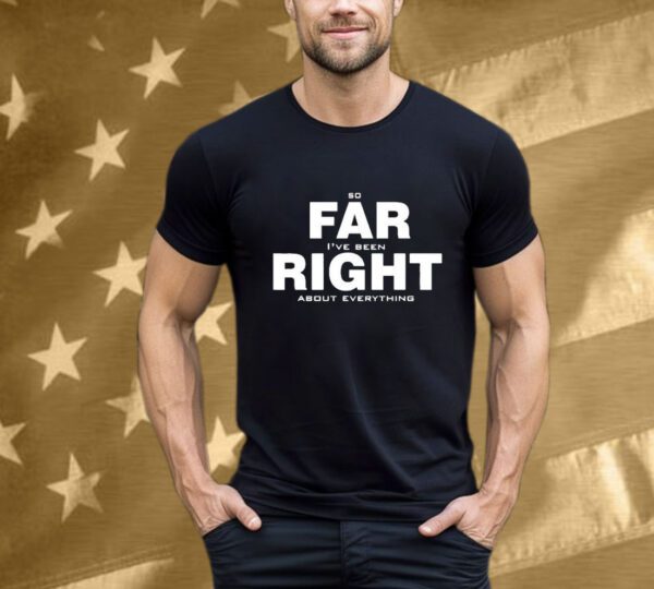 So Far Right I’ve Been About Everything T-Shirt