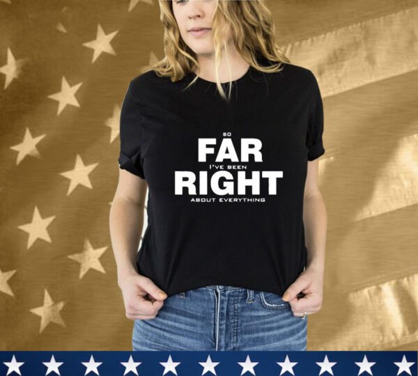 So Far Right I’ve Been About Everything T-Shirt