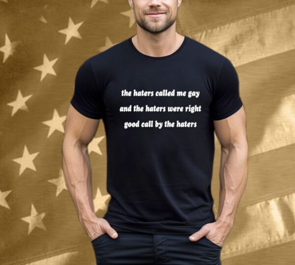 The Haters Called Me Gay And The Haters Were Right Good Call By The Haters T-Shirt